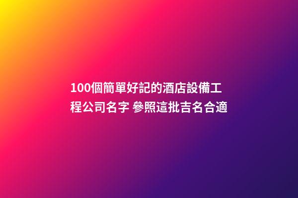 100個簡單好記的酒店設備工程公司名字 參照這批吉名合適